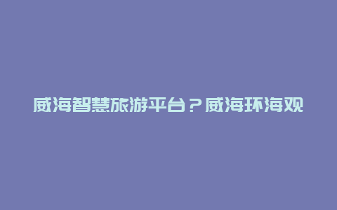 威海智慧旅游平台？威海环海观光车发车时间？