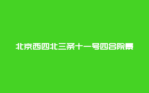 北京西四北三条十一号四合院景点介绍