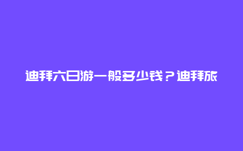 迪拜六日游一般多少钱？迪拜旅游攻略和费用