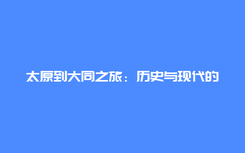 太原到大同之旅：历史与现代的交汇点