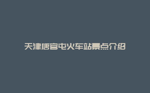 天津唐官屯火车站景点介绍