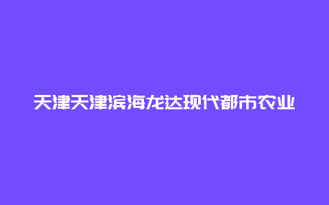 天津天津滨海龙达现代都市农业主题公园景点介绍