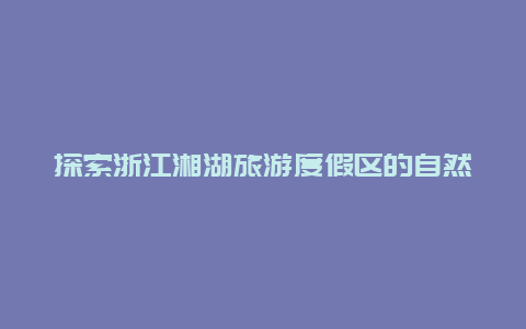 探索浙江湘湖旅游度假区的自然之美,享受独特的湿地风光和宁静环境