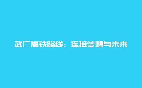 武广高铁路线：连接梦想与未来的高速通道