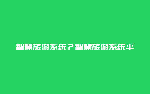 智慧旅游系统？智慧旅游系统平台？