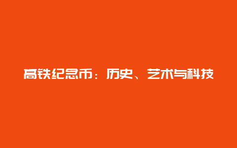 高铁纪念币：历史、艺术与科技的完美结合