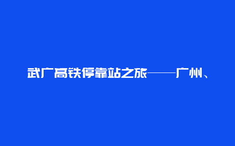 武广高铁停靠站之旅——广州、武汉、长沙的繁华之旅