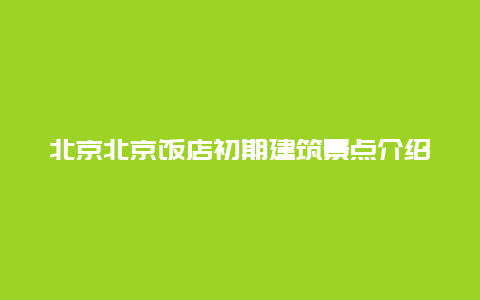 北京北京饭店初期建筑景点介绍