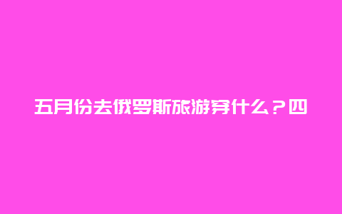 五月份去俄罗斯旅游穿什么？四月份去莫斯科穿什么衣服