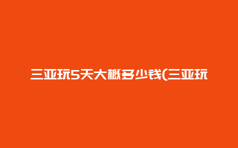 三亚玩5天大概多少钱(三亚玩5天大概多少钱啊