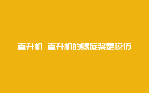 直升机 直升机的螺旋桨是模仿哪种动物的翅膀制造的