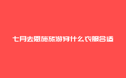 七月去恩施旅游穿什么衣服合适，七月底恩施大峡谷热吗？)