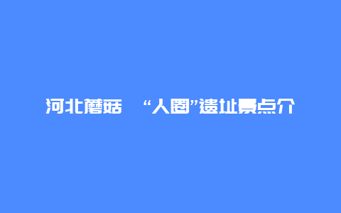 河北蘑菇峪“人圈”遗址景点介绍