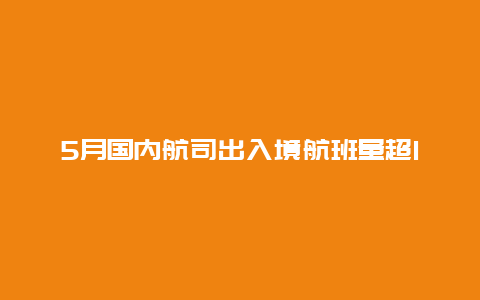 5月国内航司出入境航班量超1.7万班，环比增长约20%