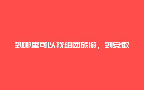 到哪里可以找组团旅游，到安徽朱元璋故里旅游六合可以组团吗？