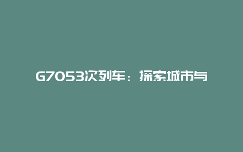 G7053次列车：探索城市与乡村的便捷通道