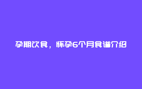 孕期饮食，怀孕6个月食谱介绍？