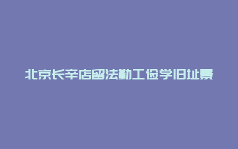 北京长辛店留法勤工俭学旧址景点介绍