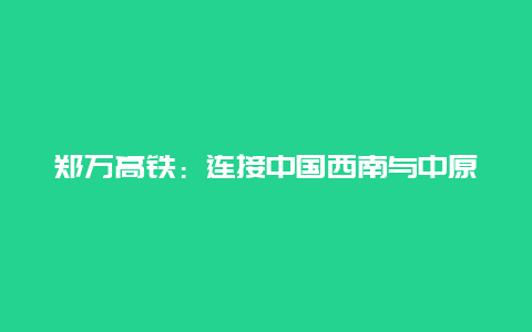 郑万高铁：连接中国西南与中原的快速通道