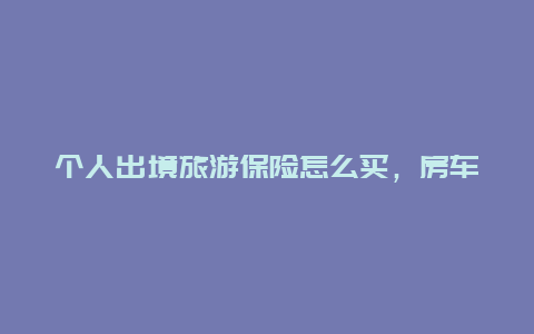 个人出境旅游保险怎么买，房车出境旅游手续怎么办理？