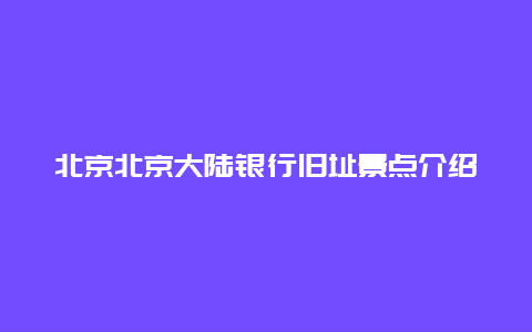 北京北京大陆银行旧址景点介绍