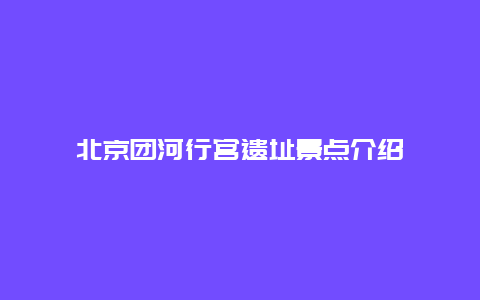 北京团河行宫遗址景点介绍