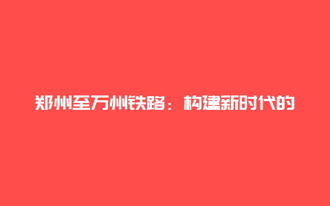 郑州至万州铁路：构建新时代的交通网络