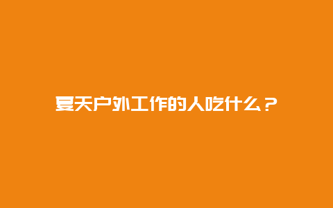 夏天户外工作的人吃什么？