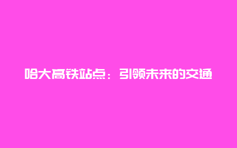 哈大高铁站点：引领未来的交通枢纽