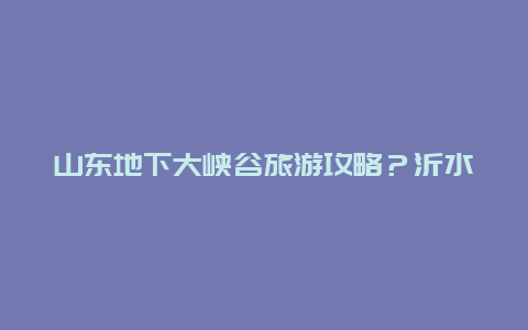 山东地下大峡谷旅游攻略？沂水地下大峡谷好玩吗？