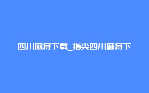 四川麻将下载_指尖四川麻将下载