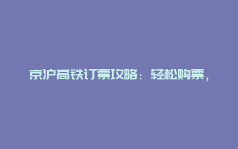 京沪高铁订票攻略：轻松购票，畅享旅程