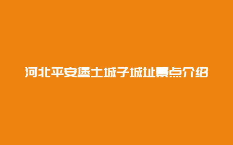 河北平安堡土城子城址景点介绍