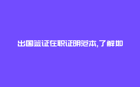 出国签证在职证明范本,了解如何准备出国申请所需的在职证明