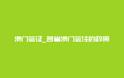 澳门签证_各省澳门签注的政策