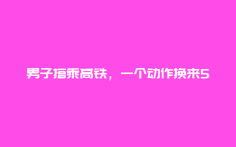 男子搭乘高铁，一个动作换来5日拘留……