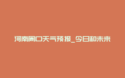 河南周口天气预报_今日和未来几天的天气情况