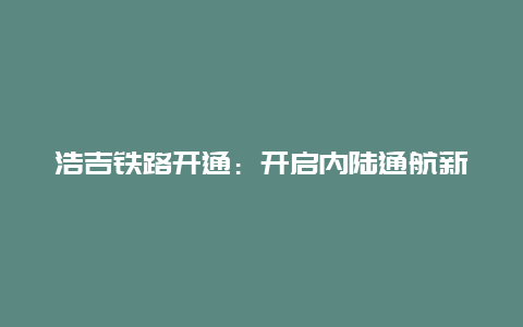 浩吉铁路开通：开启内陆通航新纪元