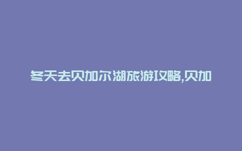 冬天去贝加尔湖旅游攻略,贝加尔湖冬季必玩项目推荐