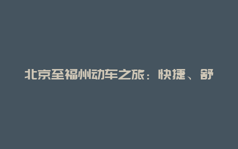 北京至福州动车之旅：快捷、舒适、便利的出行新选择