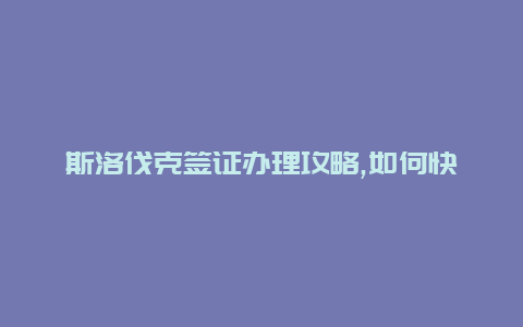 斯洛伐克签证办理攻略,如何快速成功申请斯洛伐克签证