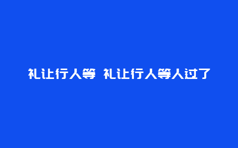 礼让行人等 礼让行人等人过了车没过完会扣分吗