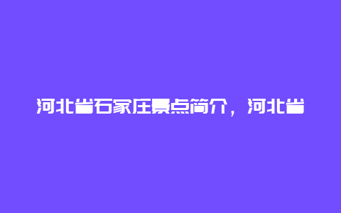 河北省石家庄景点简介，河北省石家庄市景点