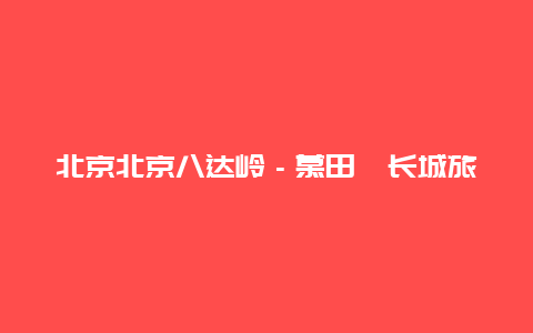 北京北京八达岭－慕田峪长城旅游区景点介绍