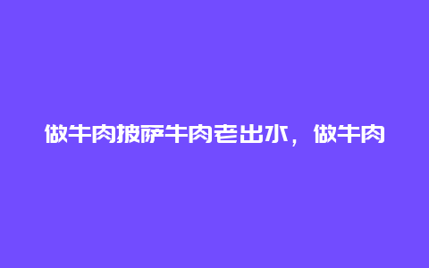 做牛肉披萨牛肉老出水，做牛肉披萨牛肉老出水怎么办