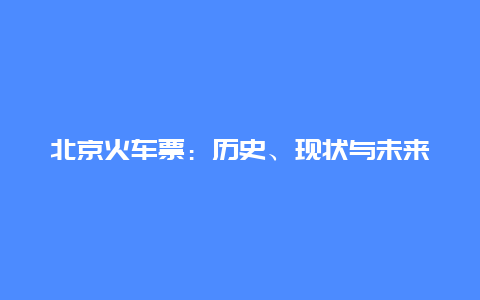 北京火车票：历史、现状与未来