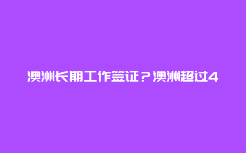 澳洲长期工作签证？澳洲超过45岁还能申请工签吗？