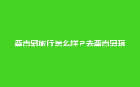 普吉岛旅行怎么样？去普吉岛玩安全吗