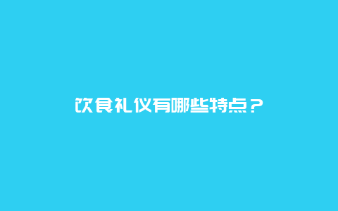 饮食礼仪有哪些特点？