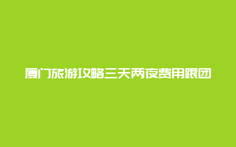 厦门旅游攻略三天两夜费用跟团，求助：厦门鼓浪屿三天两夜两人游，旅游攻略求助？)